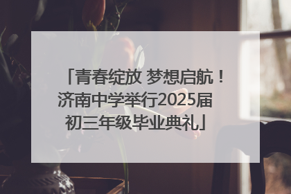 青春绽放 梦想启航！济南中学举行2025届初三年级毕业典礼