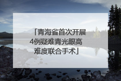青海省首次开展4例疑难青光眼高难度联合手术