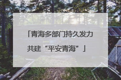 青海多部门持久发力共建“平安青海”
