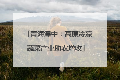 青海湟中：高原冷凉蔬菜产业助农增收