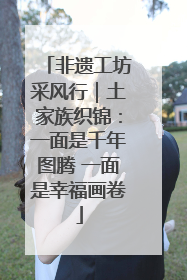 非遗工坊采风行｜土家族织锦：一面是千年图腾 一面是幸福画卷
