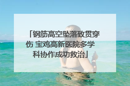 钢筋高空坠落致贯穿伤 宝鸡高新医院多学科协作成功救治