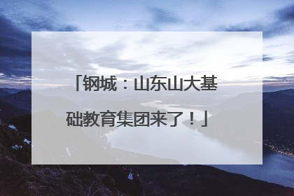 钢城：山东山大基础教育集团来了！