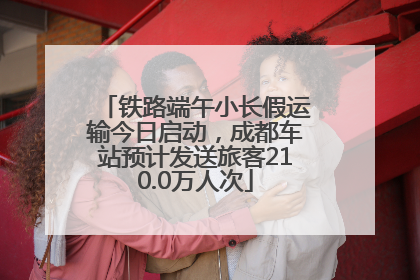 铁路端午小长假运输今日启动，成都车站预计发送旅客210.0万人次