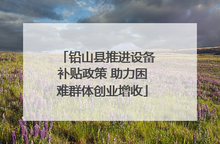 铅山县推进设备补贴政策 助力困难群体创业增收