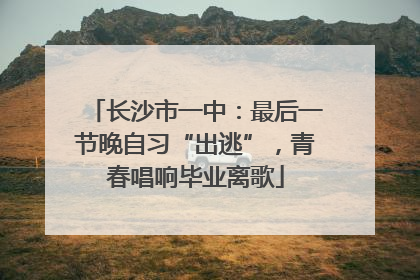 长沙市一中：最后一节晚自习“出逃”，青春唱响毕业离歌