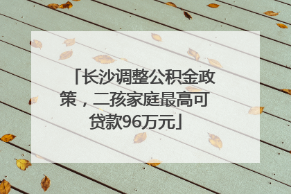 长沙调整公积金政策，二孩家庭最高可贷款96万元