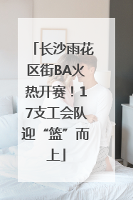 长沙雨花区街BA火热开赛！17支工会队迎“篮”而上