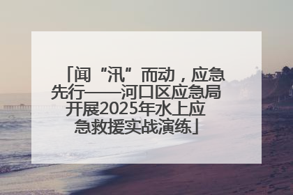 闻“汛”而动，应急先行——河口区应急局开展2025年水上应急救援实战演练