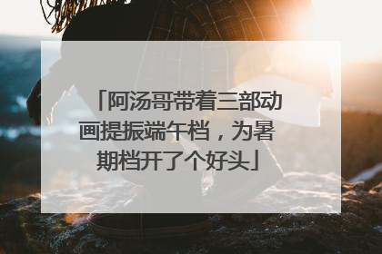 阿汤哥带着三部动画提振端午档，为暑期档开了个好头