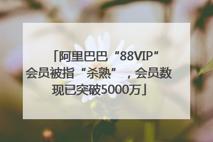 阿里巴巴“88VIP”会员被指“杀熟”，会员数现已突破5000万
