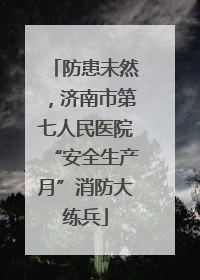 防患未然，济南市第七人民医院“安全生产月”消防大练兵