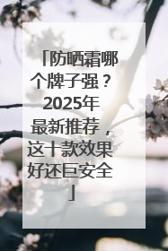 防晒霜哪个牌子强？2025年最新推荐，这十款效果好还巨安全