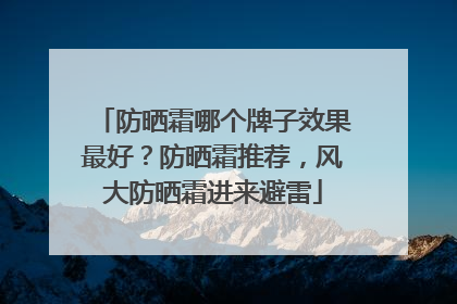 防晒霜哪个牌子效果最好？防晒霜推荐，风大防晒霜进来避雷