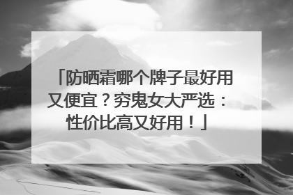 防晒霜哪个牌子最好用又便宜？穷鬼女大严选：性价比高又好用！