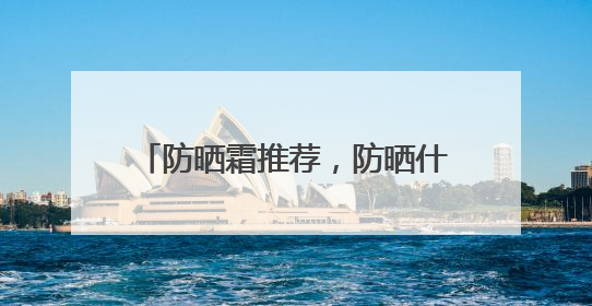 防晒霜推荐，防晒什么牌子好用晒不黑？