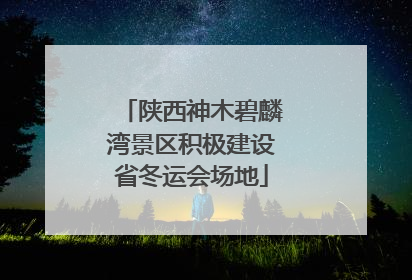 陕西神木碧麟湾景区积极建设省冬运会场地
