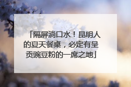 隔屏淌口水！昆明人的夏天餐桌，必定有呈贡豌豆粉的一席之地