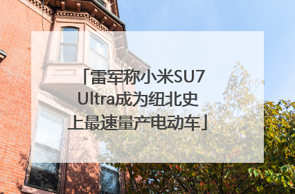 雷军称小米SU7 Ultra成为纽北史上最速量产电动车