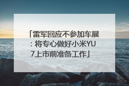雷军回应不参加车展：将专心做好小米YU7上市前准备工作