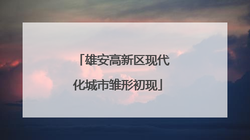 雄安高新区现代化城市雏形初现