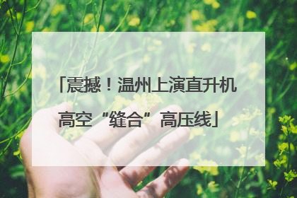 震撼！温州上演直升机高空“缝合”高压线