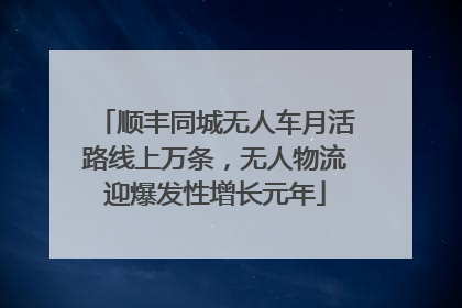 顺丰同城无人车月活路线上万条，无人物流迎爆发性增长元年
