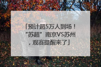 预计超5万人到场！“苏超”南京VS苏州，观赛提醒来了