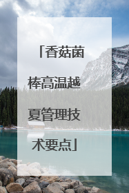 香菇菌棒高温越夏管理技术要点