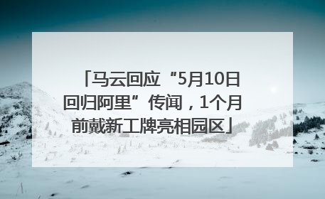 马云回应“5月10日回归阿里”传闻，1个月前戴新工牌亮相园区