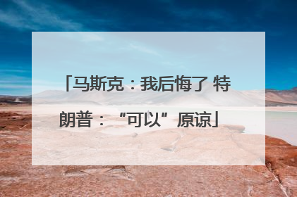 马斯克：我后悔了 特朗普：“可以”原谅