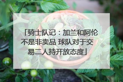 骑士队记：加兰和阿伦不是非卖品 球队对于交易二人持开放态度