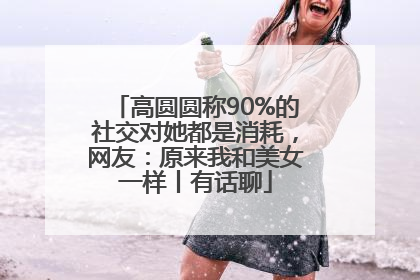 高圆圆称90%的社交对她都是消耗，网友：原来我和美女一样丨有话聊
