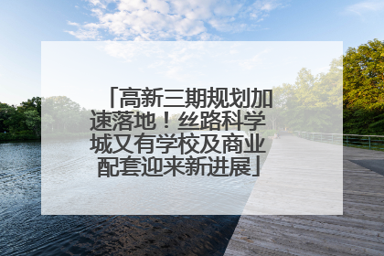 高新三期规划加速落地！丝路科学城又有学校及商业配套迎来新进展