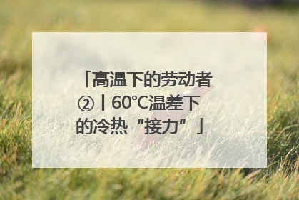 高温下的劳动者②丨60℃温差下的冷热“接力”