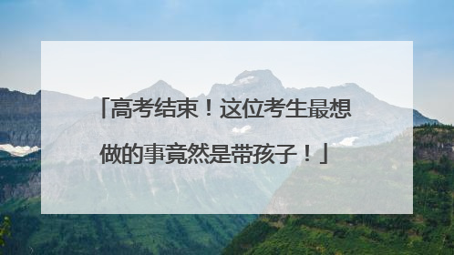 高考结束！这位考生最想做的事竟然是带孩子！