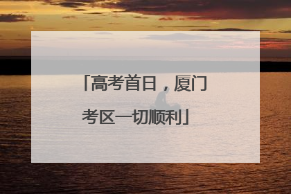 高考首日，厦门考区一切顺利