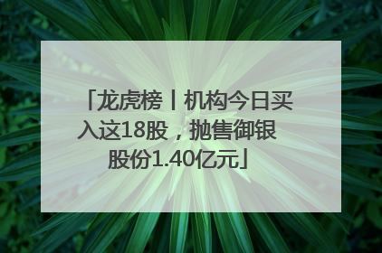 龙虎榜丨机构今日买入这18股，抛售御银股份1.40亿元