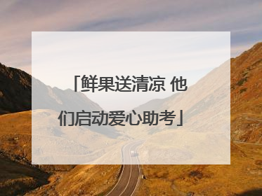 鲜果送清凉 他们启动爱心助考