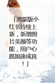 鸿蒙版小红书持续上新，新增图片美颜等功能，用户心愿加速成真！