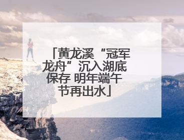 黄龙溪“冠军龙舟”沉入湖底保存 明年端午节再出水