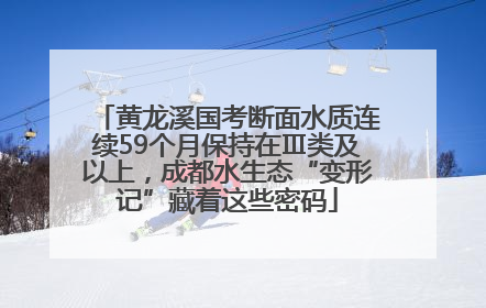 黄龙溪国考断面水质连续59个月保持在Ⅲ类及以上，成都水生态“变形记”藏着这些密码