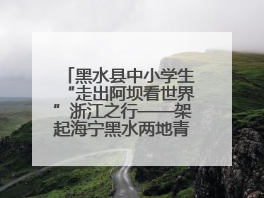 黑水县中小学生“走出阿坝看世界”浙江之行——架起海宁黑水两地青少年交往交流交融新桥梁