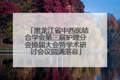黑龙江省中西医结合学会第三届护理分会换届大会暨学术研讨会议圆满落幕