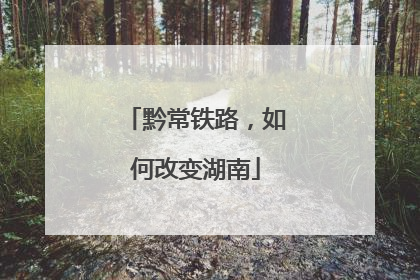 黔常铁路，如何改变湖南