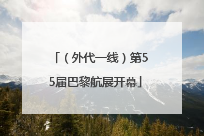 （外代一线）第55届巴黎航展开幕