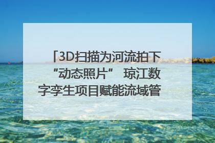 3D扫描为河流拍下“动态照片” 琼江数字孪生项目赋能流域管理｜新闻发布最前线