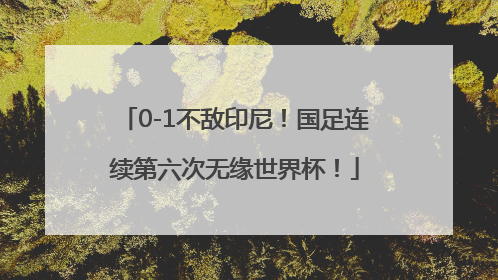 0-1不敌印尼！国足连续第六次无缘世界杯！