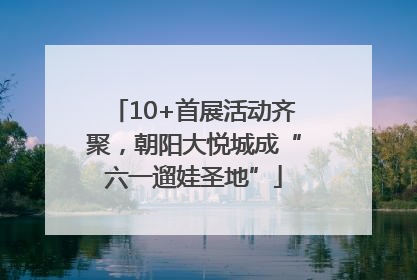 10+首展活动齐聚，朝阳大悦城成“六一遛娃圣地”