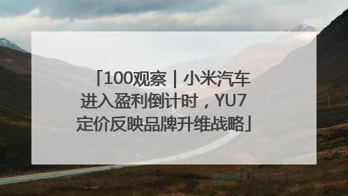 100观察｜小米汽车进入盈利倒计时，YU7定价反映品牌升维战略